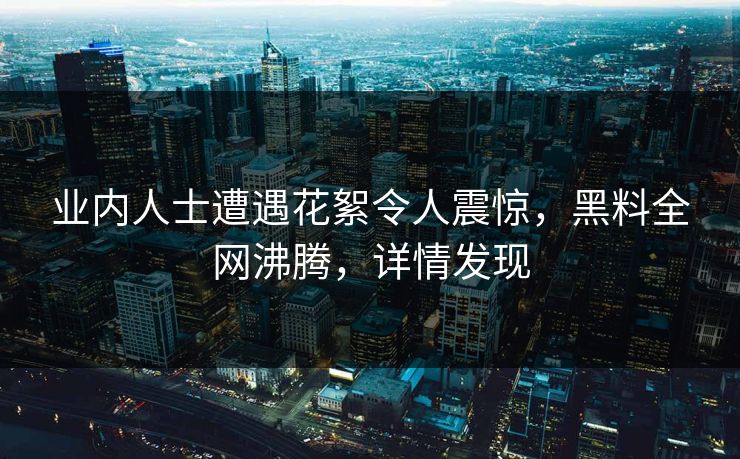 业内人士遭遇花絮令人震惊，黑料全网沸腾，详情发现  第1张