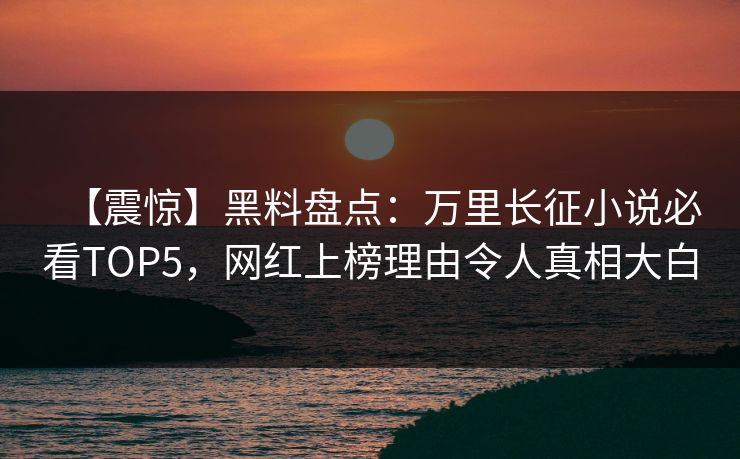 【震惊】黑料盘点：万里长征小说必看TOP5，网红上榜理由令人真相大白  第1张