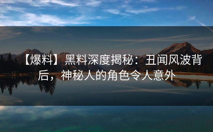 【爆料】黑料深度揭秘：丑闻风波背后，神秘人的角色令人意外  第1张