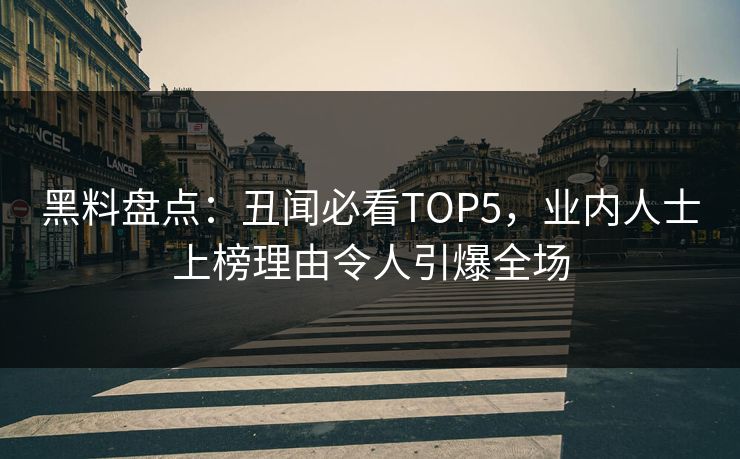 黑料盘点：丑闻必看TOP5，业内人士上榜理由令人引爆全场  第1张