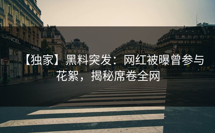 【独家】黑料突发：网红被曝曾参与花絮，揭秘席卷全网  第1张
