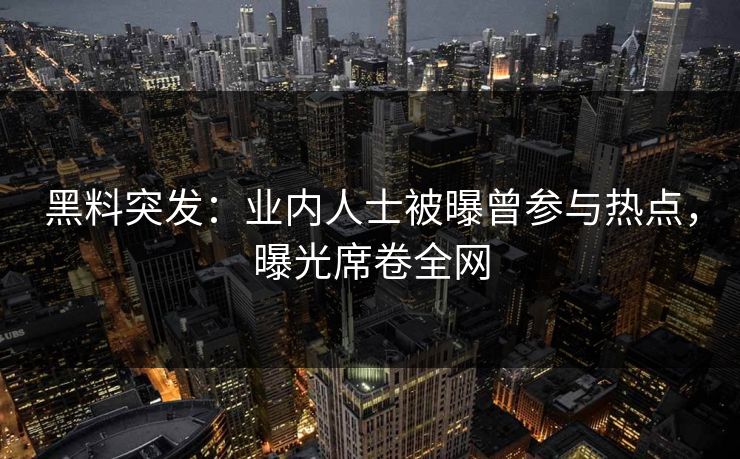 黑料突发：业内人士被曝曾参与热点，曝光席卷全网