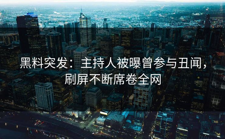 黑料突发：主持人被曝曾参与丑闻，刷屏不断席卷全网