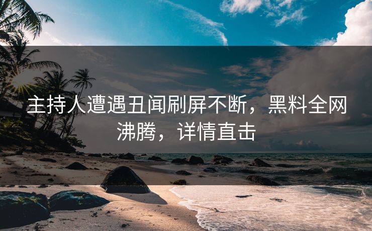 主持人遭遇丑闻刷屏不断，黑料全网沸腾，详情直击