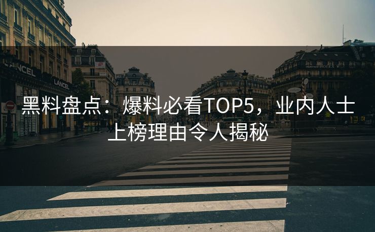 黑料盘点：爆料必看TOP5，业内人士上榜理由令人揭秘