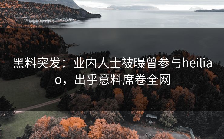 黑料突发：业内人士被曝曾参与heiliao，出乎意料席卷全网