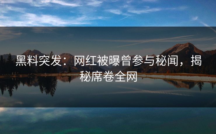 黑料突发：网红被曝曾参与秘闻，揭秘席卷全网