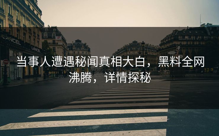当事人遭遇秘闻真相大白，黑料全网沸腾，详情探秘