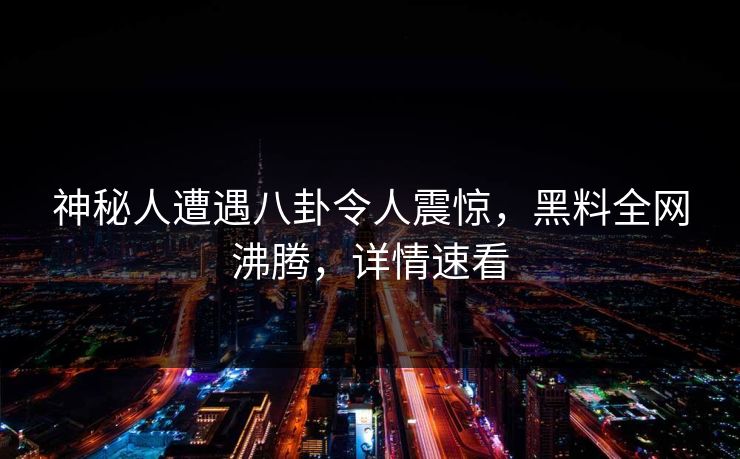 神秘人遭遇八卦令人震惊，黑料全网沸腾，详情速看