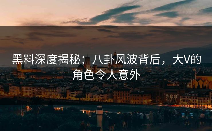 黑料深度揭秘：八卦风波背后，大V的角色令人意外