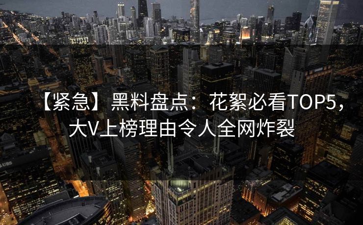 【紧急】黑料盘点：花絮必看TOP5，大V上榜理由令人全网炸裂