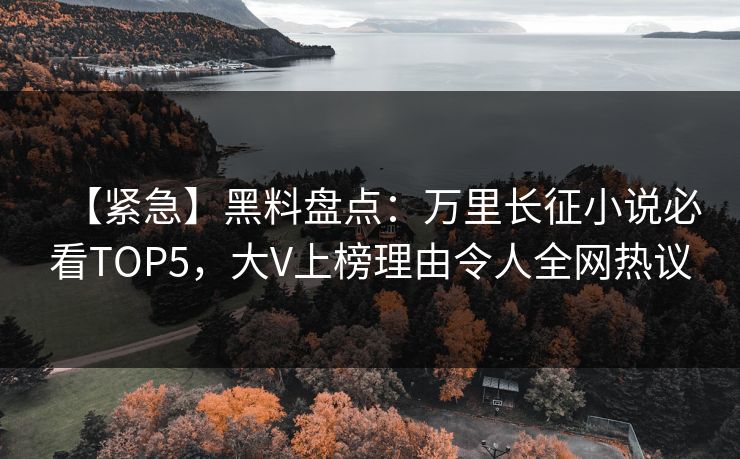 【紧急】黑料盘点：万里长征小说必看TOP5，大V上榜理由令人全网热议