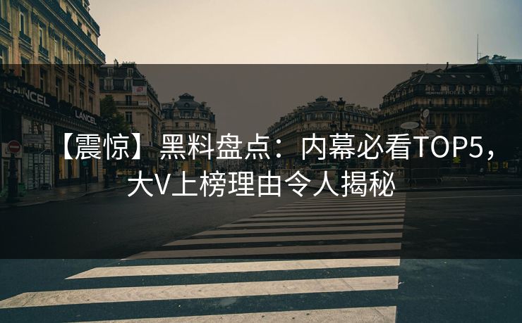 【震惊】黑料盘点：内幕必看TOP5，大V上榜理由令人揭秘