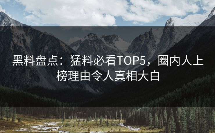 黑料盘点：猛料必看TOP5，圈内人上榜理由令人真相大白