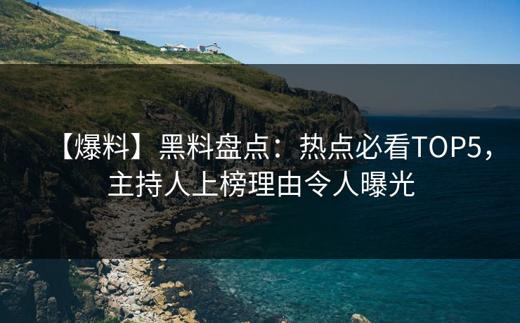 【爆料】黑料盘点：热点必看TOP5，主持人上榜理由令人曝光