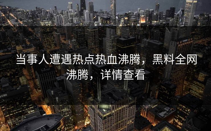 当事人遭遇热点热血沸腾，黑料全网沸腾，详情查看