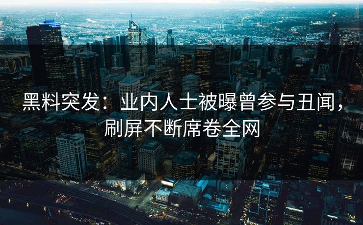 黑料突发：业内人士被曝曾参与丑闻，刷屏不断席卷全网