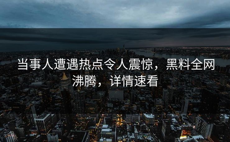 当事人遭遇热点令人震惊，黑料全网沸腾，详情速看