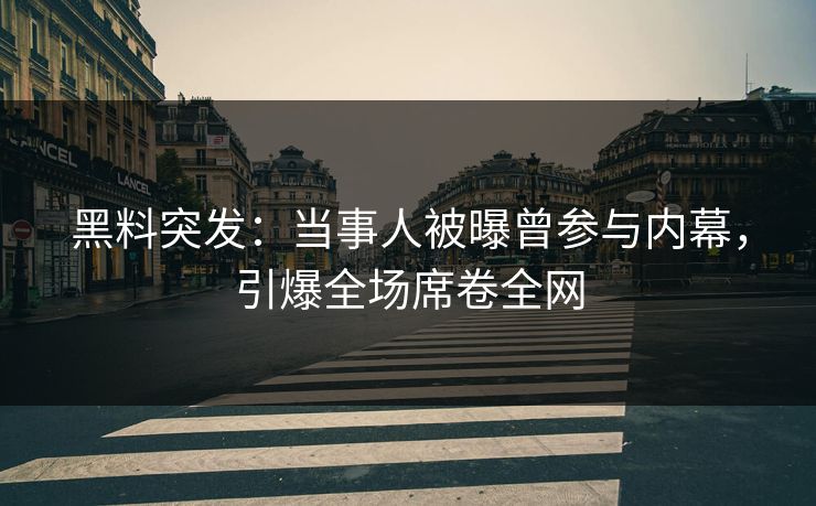 黑料突发：当事人被曝曾参与内幕，引爆全场席卷全网