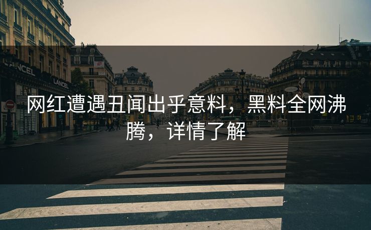 网红遭遇丑闻出乎意料，黑料全网沸腾，详情了解