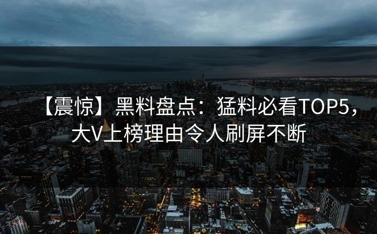 【震惊】黑料盘点：猛料必看TOP5，大V上榜理由令人刷屏不断