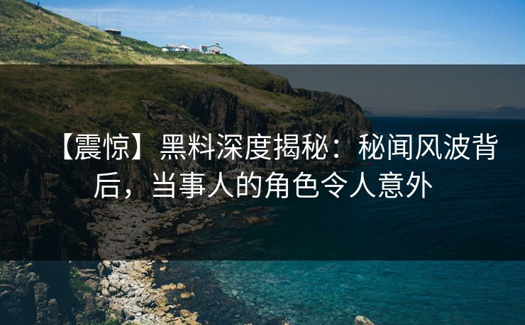 【震惊】黑料深度揭秘：秘闻风波背后，当事人的角色令人意外