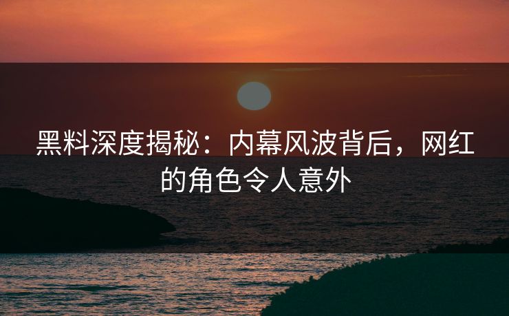 黑料深度揭秘：内幕风波背后，网红的角色令人意外