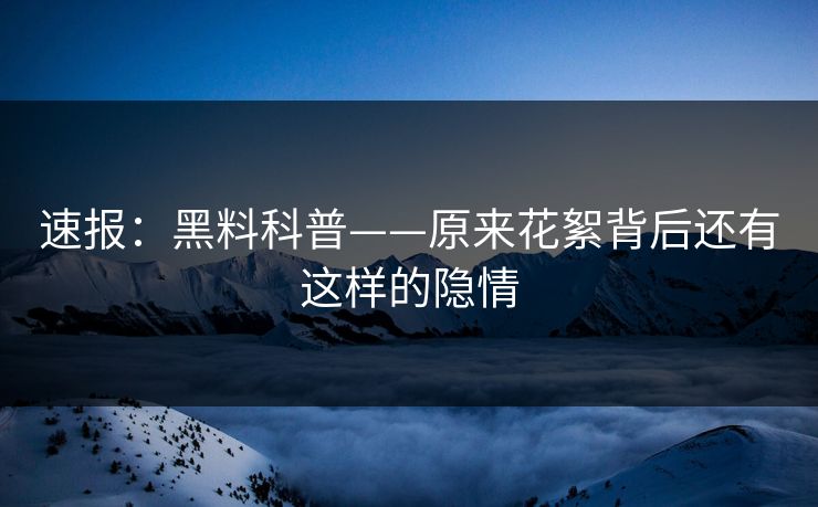 速报：黑料科普——原来花絮背后还有这样的隐情