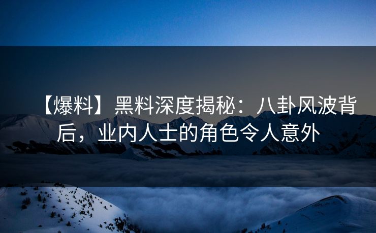 【爆料】黑料深度揭秘：八卦风波背后，业内人士的角色令人意外