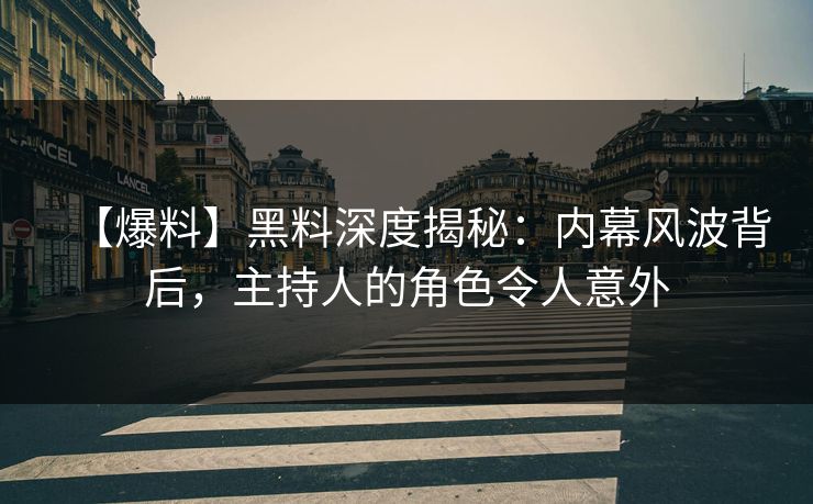 【爆料】黑料深度揭秘：内幕风波背后，主持人的角色令人意外