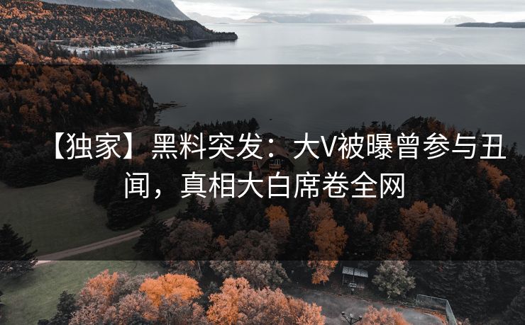 【独家】黑料突发：大V被曝曾参与丑闻，真相大白席卷全网