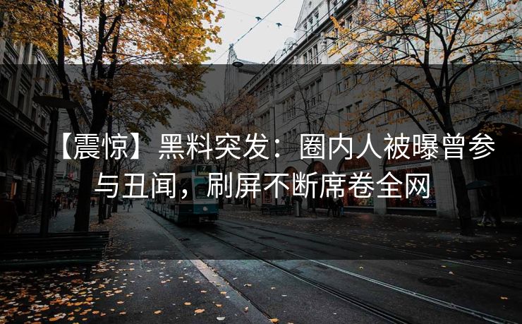 【震惊】黑料突发：圈内人被曝曾参与丑闻，刷屏不断席卷全网