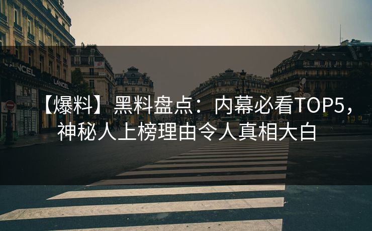 【爆料】黑料盘点：内幕必看TOP5，神秘人上榜理由令人真相大白