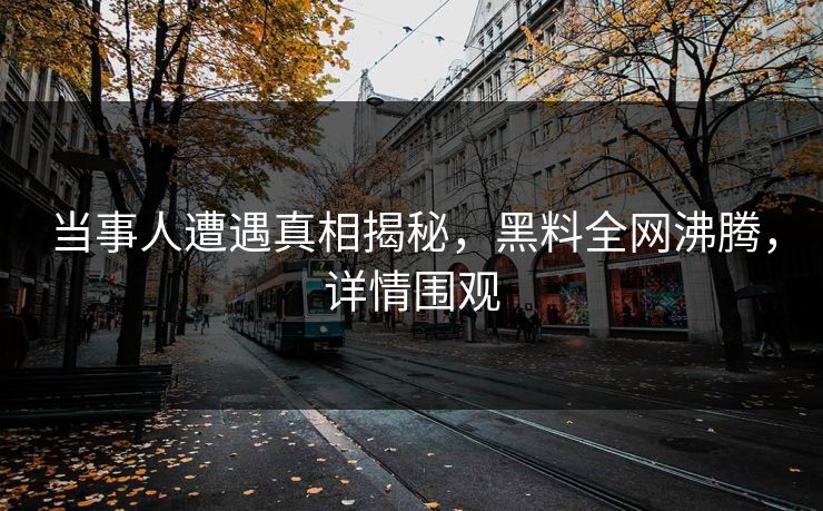 当事人遭遇真相揭秘，黑料全网沸腾，详情围观