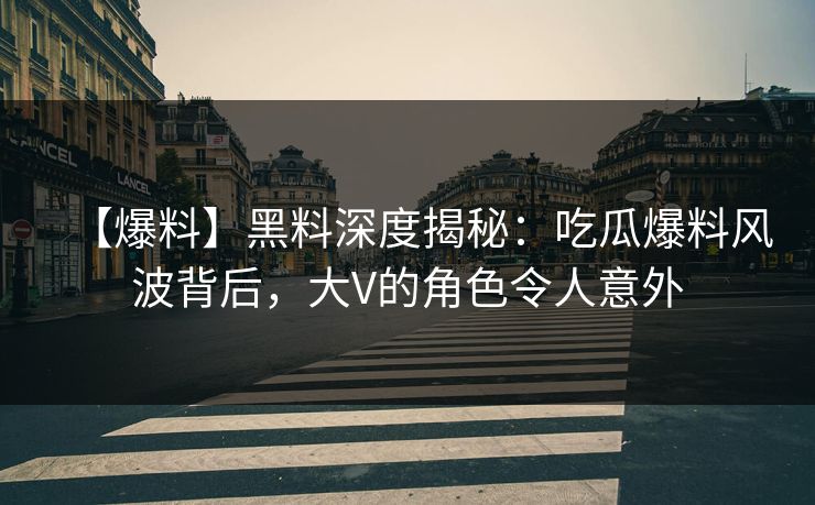 【爆料】黑料深度揭秘：吃瓜爆料风波背后，大V的角色令人意外