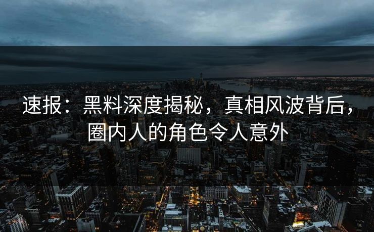 速报：黑料深度揭秘，真相风波背后，圈内人的角色令人意外