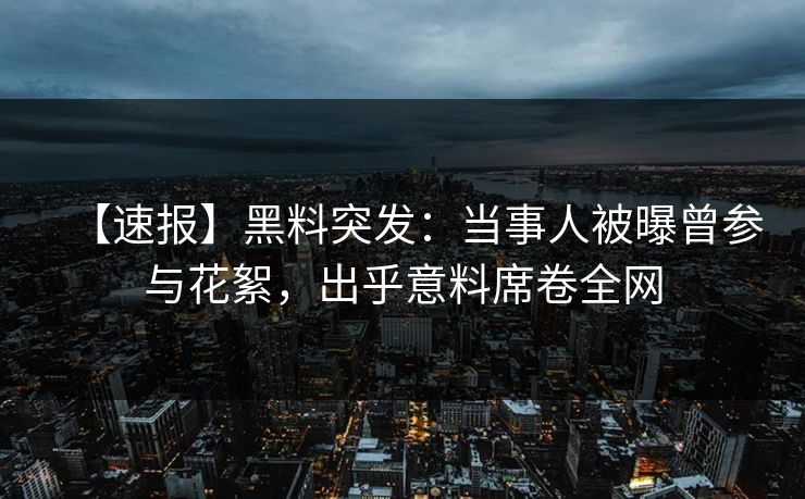 【速报】黑料突发：当事人被曝曾参与花絮，出乎意料席卷全网