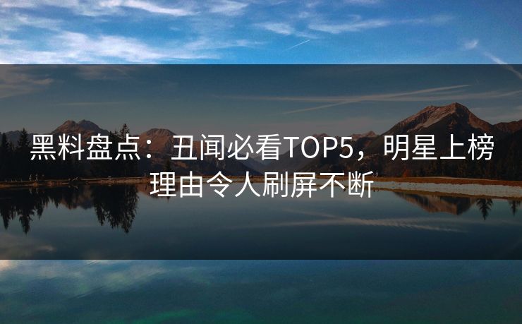 黑料盘点：丑闻必看TOP5，明星上榜理由令人刷屏不断