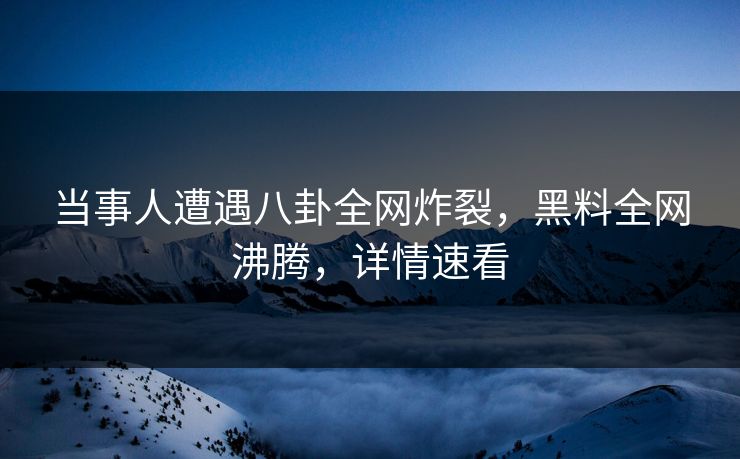 当事人遭遇八卦全网炸裂，黑料全网沸腾，详情速看