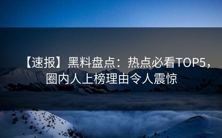 【速报】黑料盘点：热点必看TOP5，圈内人上榜理由令人震惊