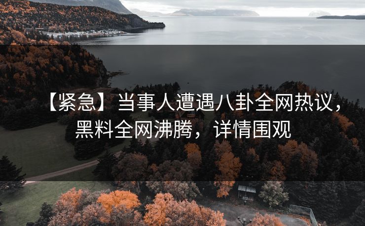 【紧急】当事人遭遇八卦全网热议，黑料全网沸腾，详情围观