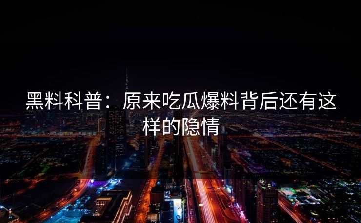 黑料科普：原来吃瓜爆料背后还有这样的隐情