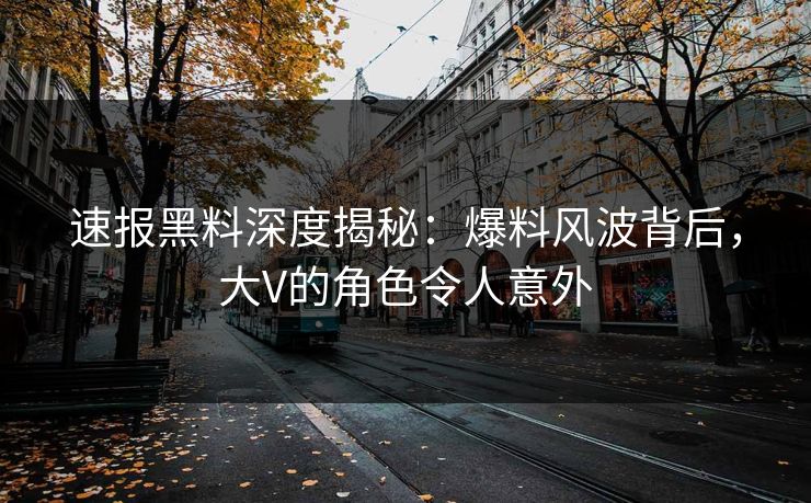 速报黑料深度揭秘：爆料风波背后，大V的角色令人意外