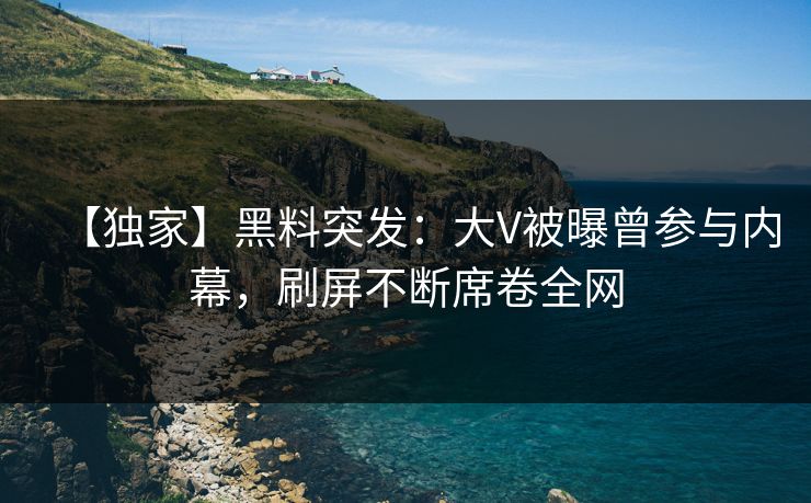 【独家】黑料突发：大V被曝曾参与内幕，刷屏不断席卷全网