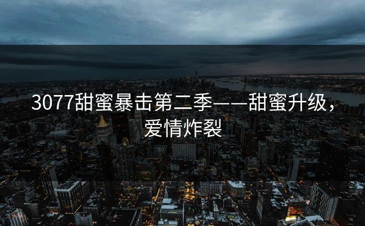 3077甜蜜暴击第二季——甜蜜升级，爱情炸裂