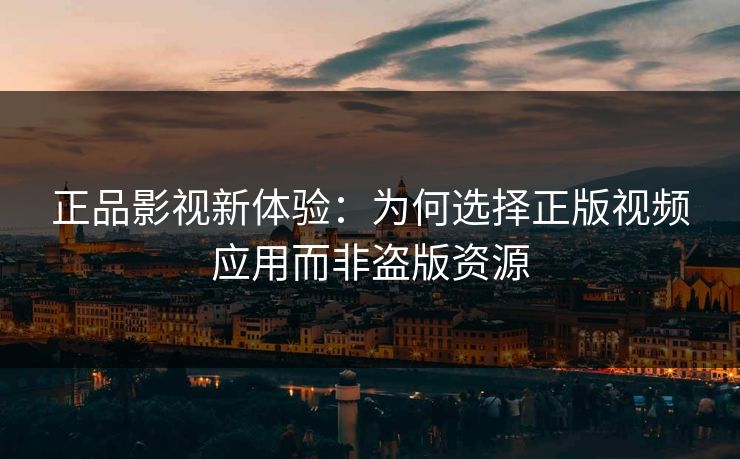 正品影视新体验：为何选择正版视频应用而非盗版资源