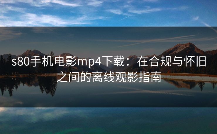 s80手机电影mp4下载：在合规与怀旧之间的离线观影指南