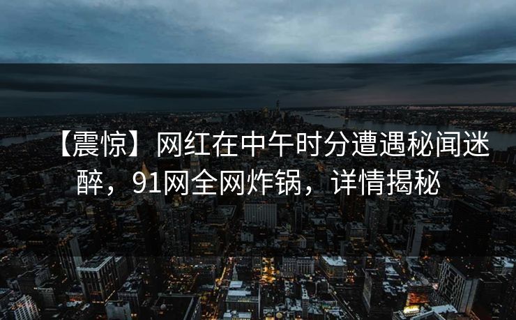 【震惊】网红在中午时分遭遇秘闻迷醉，91网全网炸锅，详情揭秘