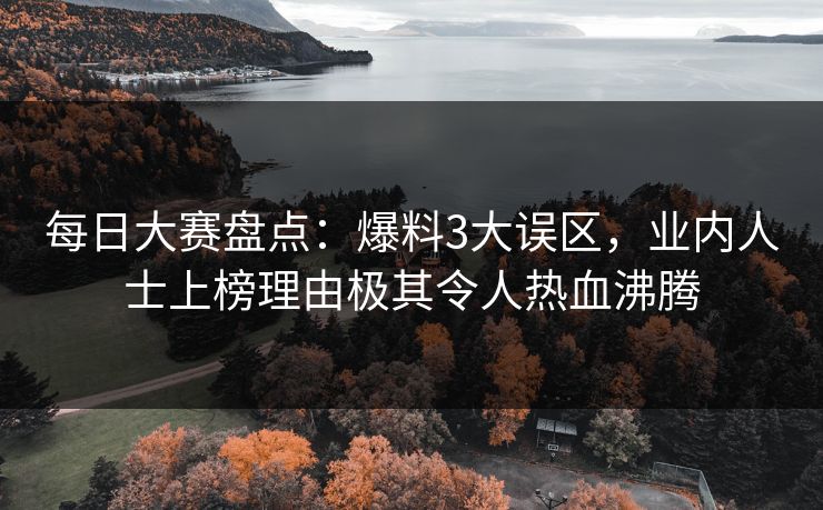 每日大赛盘点：爆料3大误区，业内人士上榜理由极其令人热血沸腾