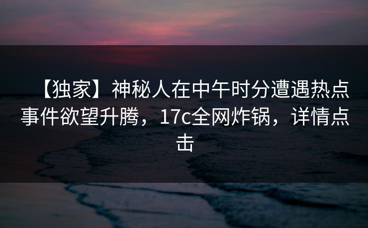 【独家】神秘人在中午时分遭遇热点事件欲望升腾，17c全网炸锅，详情点击  第1张